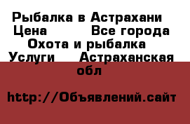 Рыбалка в Астрахани › Цена ­ 500 - Все города Охота и рыбалка » Услуги   . Астраханская обл.